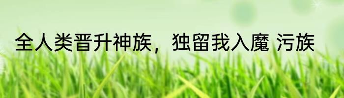 全人类晋升神族，独留我入魔 污族