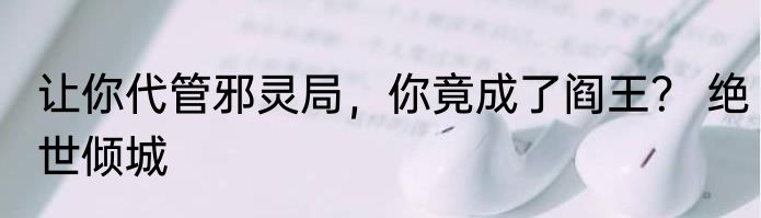 让你代管邪灵局，你竟成了阎王？ 绝世倾城