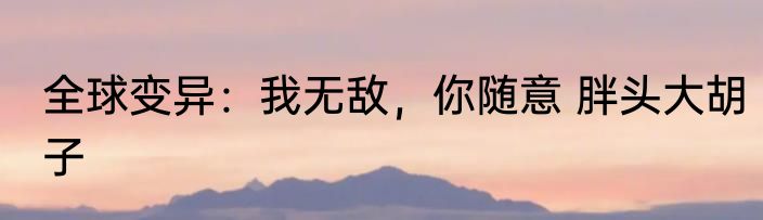 全球变异：我无敌，你随意 胖头大胡子