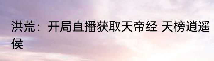 洪荒：开局直播获取天帝经 天榜逍遥侯