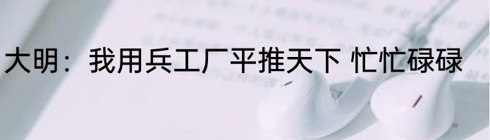 大明：我用兵工厂平推天下 忙忙碌碌