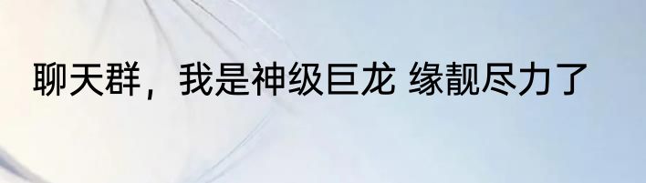聊天群，我是神级巨龙 缘靓尽力了