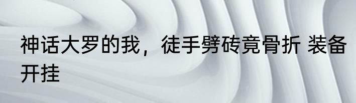神话大罗的我，徒手劈砖竟骨折 装备开挂