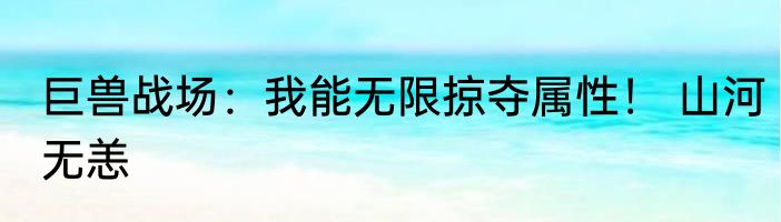 巨兽战场：我能无限掠夺属性！ 山河无恙