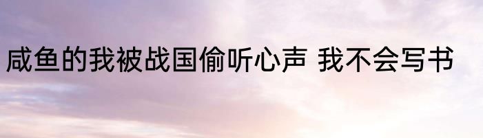 咸鱼的我被战国偷听心声 我不会写书