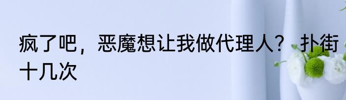 疯了吧，恶魔想让我做代理人？ 扑街十几次