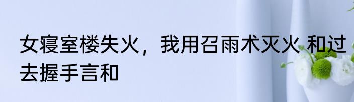 女寝室楼失火，我用召雨术灭火 和过去握手言和