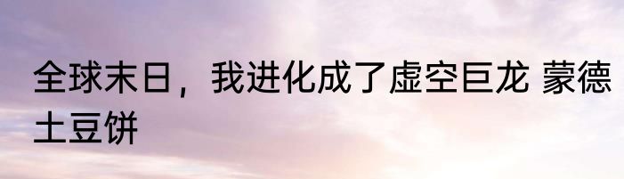 全球末日，我进化成了虚空巨龙 蒙德土豆饼
