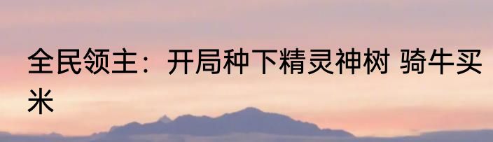 全民领主：开局种下精灵神树 骑牛买米