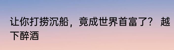 让你打捞沉船，竟成世界首富了？ 越下醉酒