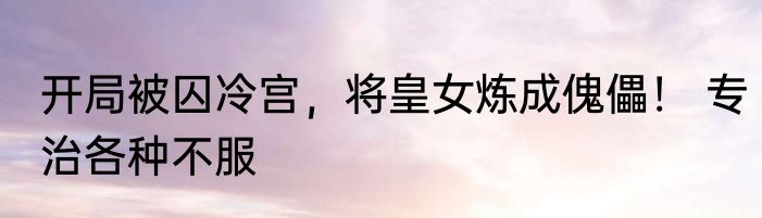 开局被囚冷宫，将皇女炼成傀儡！ 专治各种不服