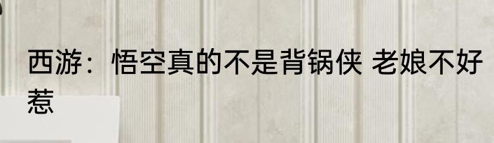 西游：悟空真的不是背锅侠 老娘不好惹