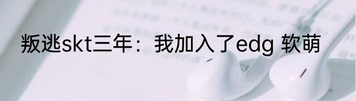 叛逃skt三年：我加入了edg 软萌