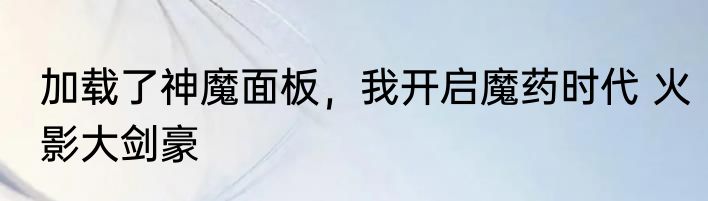 加载了神魔面板，我开启魔药时代 火影大剑豪