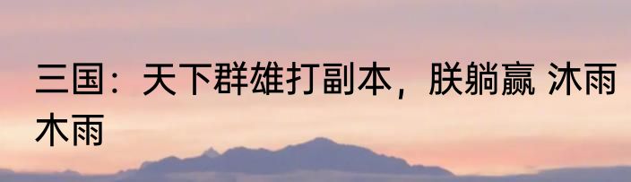 三国：天下群雄打副本，朕躺赢 沐雨木雨