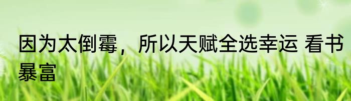 因为太倒霉，所以天赋全选幸运 看书暴富