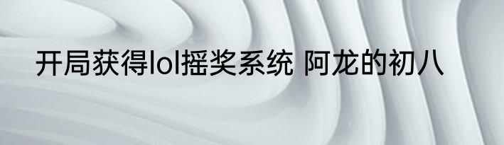 开局获得lol摇奖系统 阿龙的初八