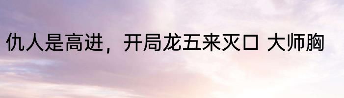 仇人是高进，开局龙五来灭口 大师胸