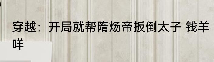 穿越：开局就帮隋炀帝扳倒太子 钱羊咩