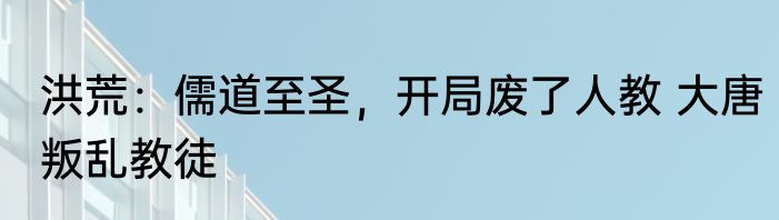 洪荒：儒道至圣，开局废了人教 大唐叛乱教徒