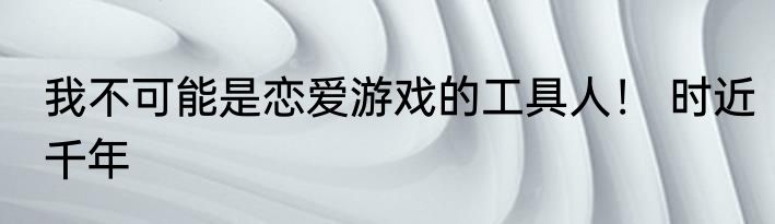 我不可能是恋爱游戏的工具人！ 时近千年