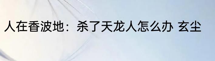人在香波地：杀了天龙人怎么办 玄尘