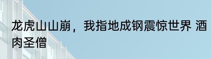 龙虎山山崩，我指地成钢震惊世界 酒肉圣僧