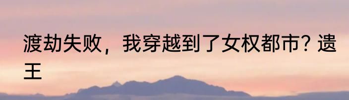 渡劫失败，我穿越到了女权都市? 遗王