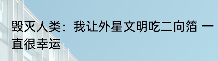 毁灭人类：我让外星文明吃二向箔 一直很幸运