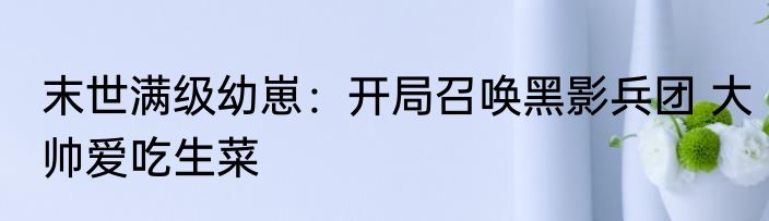 末世满级幼崽：开局召唤黑影兵团 大帅爱吃生菜