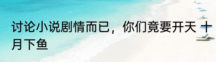 讨论小说剧情而已，你们竟要开天 十月下鱼