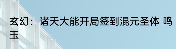 玄幻：诸天大能开局签到混元圣体 鸣玉