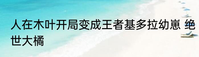 人在木叶开局变成王者基多拉幼崽 绝世大橘
