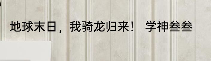 地球末日，我骑龙归来！ 学神叁叁
