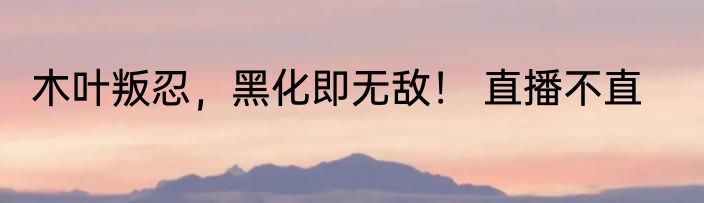 木叶叛忍，黑化即无敌！ 直播不直