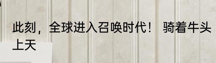 此刻，全球进入召唤时代！ 骑着牛头上天