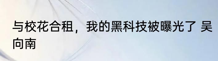 与校花合租，我的黑科技被曝光了 吴向南