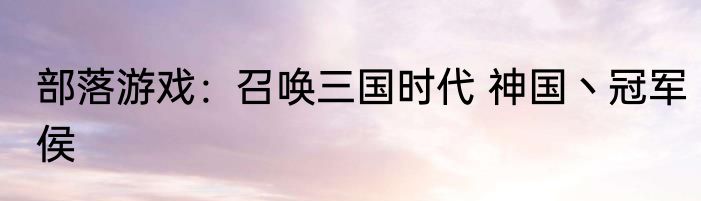 部落游戏：召唤三国时代 神国丶冠军侯