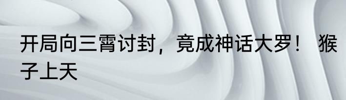 开局向三霄讨封，竟成神话大罗！ 猴子上天