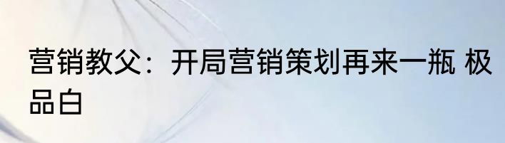 营销教父：开局营销策划再来一瓶 极品白