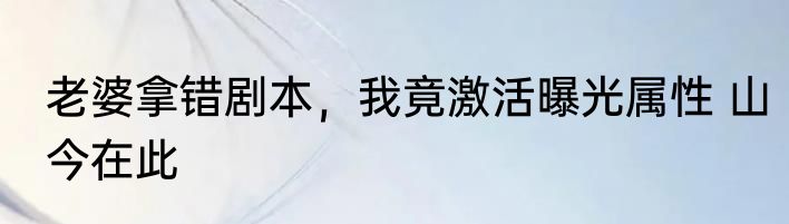 老婆拿错剧本，我竟激活曝光属性 山今在此