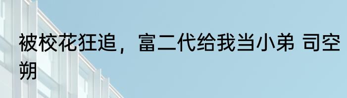 被校花狂追，富二代给我当小弟 司空朔