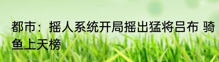 都市：摇人系统开局摇出猛将吕布 骑鱼上天榜