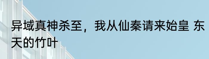 异域真神杀至，我从仙秦请来始皇 东天的竹叶