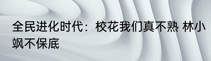 全民进化时代：校花我们真不熟 林小飒不保底
