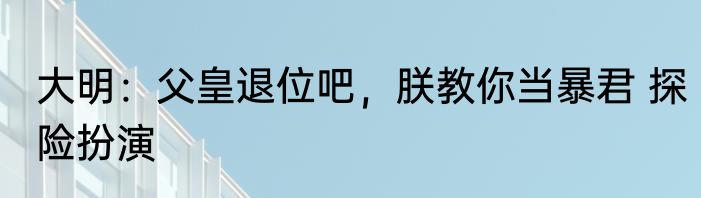 大明：父皇退位吧，朕教你当暴君 探险扮演