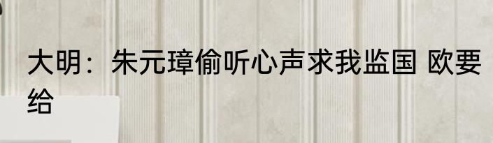 大明：朱元璋偷听心声求我监国 欧要给