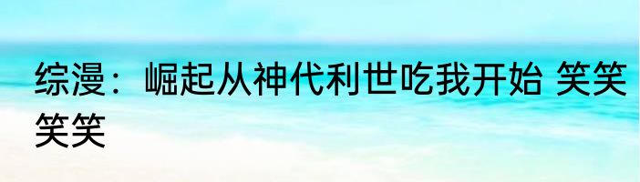综漫：崛起从神代利世吃我开始 笑笑笑笑