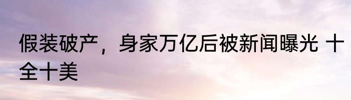 假装破产，身家万亿后被新闻曝光 十全十美