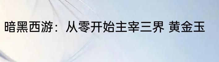 暗黑西游：从零开始主宰三界 黄金玉